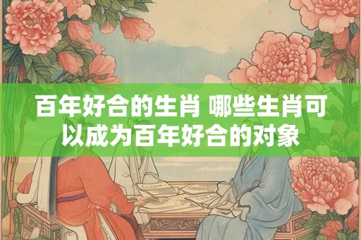 百年好合的生肖 哪些生肖可以成为百年好合的对象