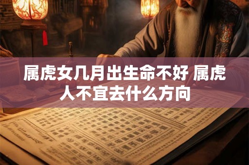 属虎女几月出生命不好 属虎人不宜去什么方向 属虎女几月出生命不好 属虎人不宜去什么方向