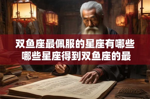 双鱼座最佩服的星座有哪些 哪些星座得到双鱼座的最高敬仰 双鱼座最佩服的星座有哪些 哪些星座得到双鱼座的最高敬仰
