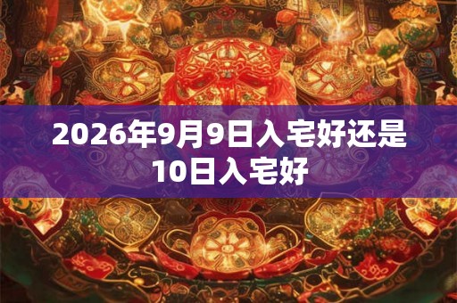 2026年9月9日入宅好还是10日入宅好