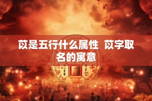 苡是五行什么属性 苡字取名的寓意 苡是五行什么属性 苡字取名的寓意