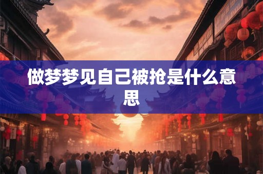 做梦梦见自己被抢是什么意思 做梦梦见自己被抢是什么意思