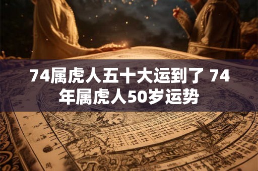 74属虎人五十大运到了 74年属虎人50岁运势