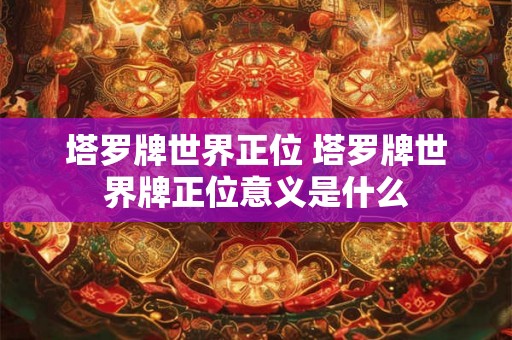 塔罗牌世界正位 塔罗牌世界牌正位意义是什么 塔罗牌世界正位 塔罗牌世界牌正位意义是什么