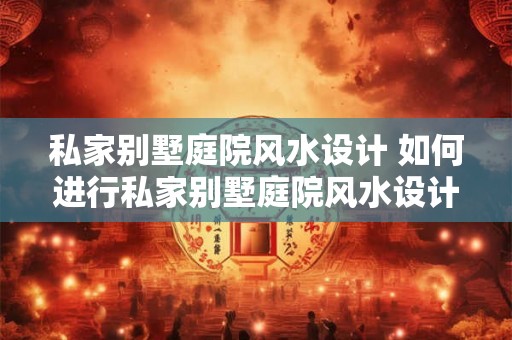 私家别墅庭院风水设计 如何进行私家别墅庭院风水设计 私家别墅庭院风水设计 如何进行私家别墅庭院风水设计