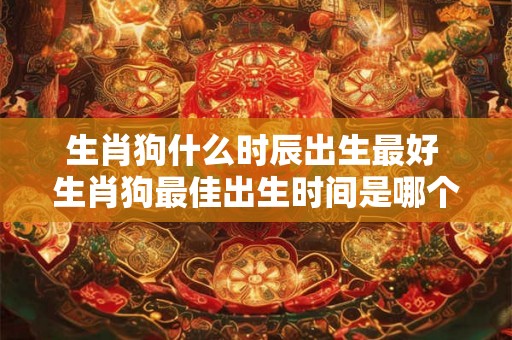 生肖狗什么时辰出生最好 生肖狗最佳出生时间是哪个时辰