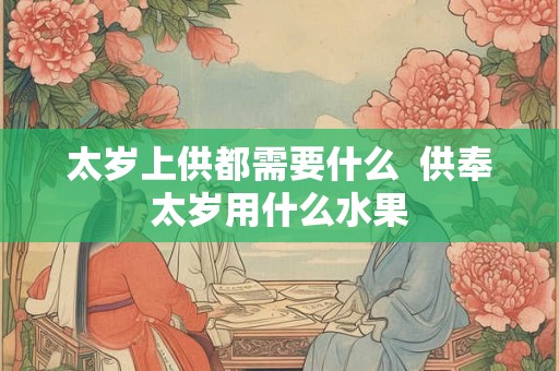 太岁上供都需要什么  供奉太岁用什么水果