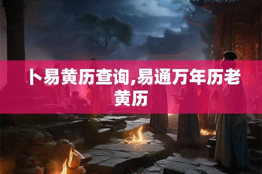 卜易黄历查询,易通万年历老黄历
