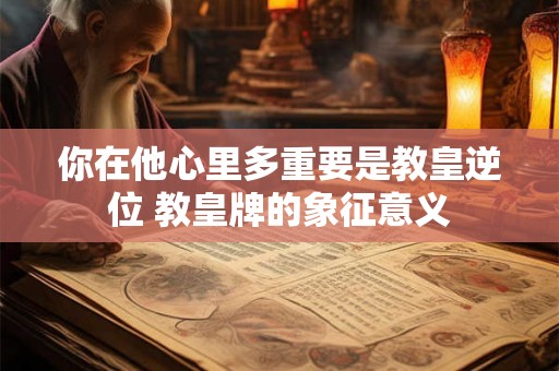 你在他心里多重要是教皇逆位 教皇牌的象征意义
