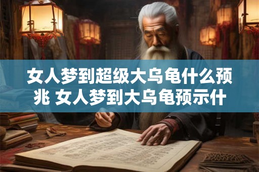 女人梦到超级大乌龟什么预兆 女人梦到大乌龟预示什么