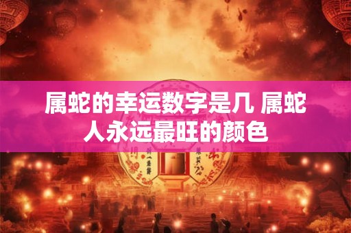 属蛇的幸运数字是几 属蛇人永远最旺的颜色 属蛇的幸运数字是几 属蛇人永远最旺的颜色