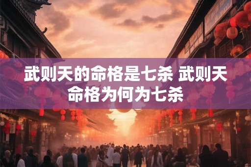 武则天的命格是七杀 武则天命格为何为七杀