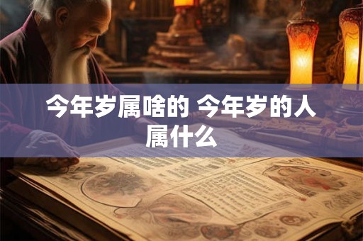 今年岁属啥的 今年岁的人属什么 今年岁属啥的 今年岁的人属什么