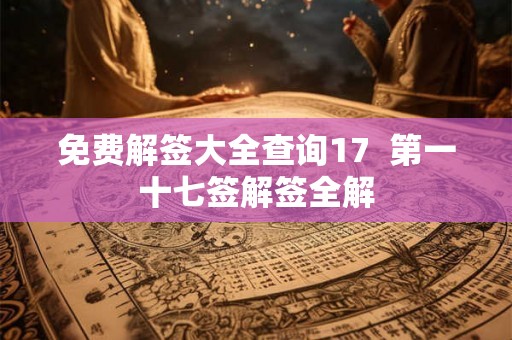 免费解签大全查询17  第一十七签解签全解