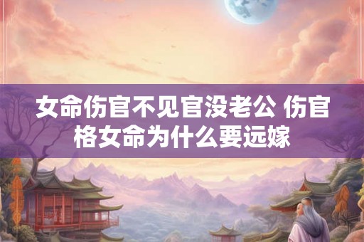 女命伤官不见官没老公 伤官格女命为什么要远嫁