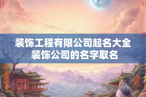 装饰工程有限公司起名大全 装饰公司的名字取名 装饰工程有限公司起名大全 装饰公司的名字取名