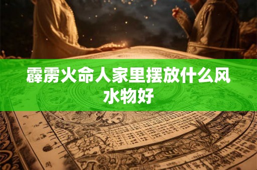 霹雳火命人家里摆放什么风水物好