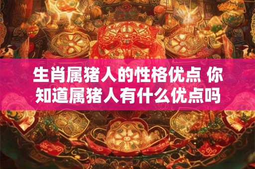 生肖属猪人的性格优点 你知道属猪人有什么优点吗 生肖属猪人的性格优点 你知道属猪人有什么优点吗