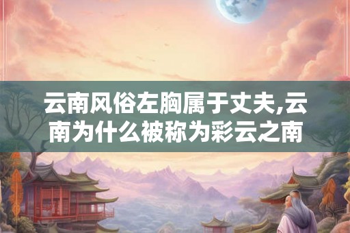 云南风俗左胸属于丈夫,云南为什么被称为彩云之南