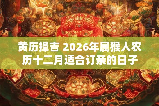 黄历择吉 2026年属猴人农历十二月适合订亲的日子
