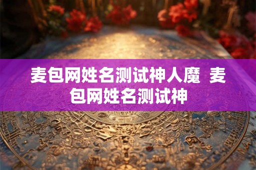 麦包网姓名测试神人魔  麦包网姓名测试神