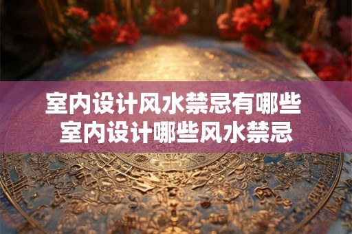 室内设计风水禁忌有哪些 室内设计哪些风水禁忌