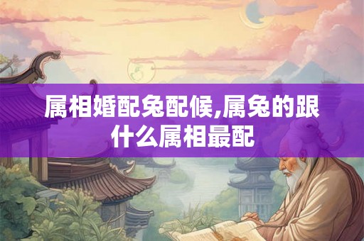 属相婚配兔配候,属兔的跟什么属相最配