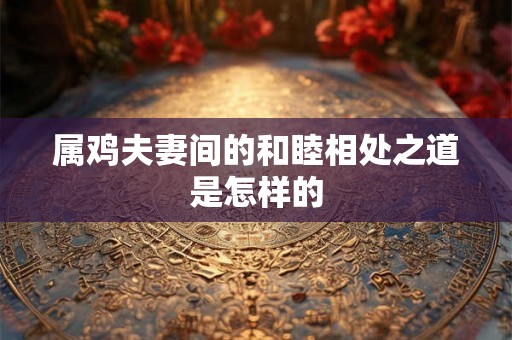 属鸡夫妻间的和睦相处之道是怎样的