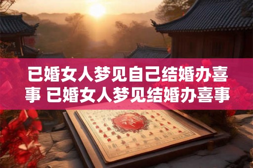 已婚女人梦见自己结婚办喜事 已婚女人梦见结婚办喜事为什么 已婚女人梦见自己结婚办喜事 已婚女人梦见结婚办喜事为什么