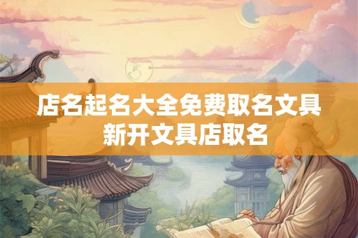 店名起名大全免费取名文具  新开文具店取名