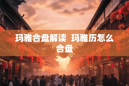玛雅合盘解读 玛雅历怎么合盘 玛雅合盘解读 玛雅历怎么合盘