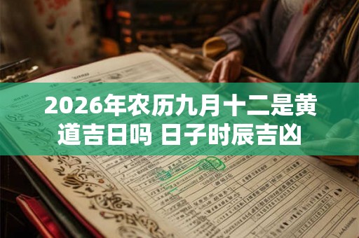 2026年农历九月十二是黄道吉日吗 日子时辰吉凶
