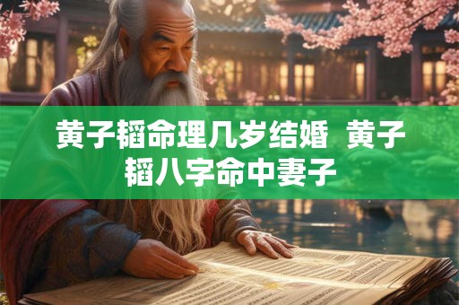 黄子韬命理几岁结婚 黄子韬八字命中妻子 黄子韬命理几岁结婚 黄子韬八字命中妻子