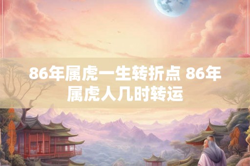 86年属虎一生转折点 86年属虎人几时转运 86年属虎一生转折点 86年属虎人几时转运