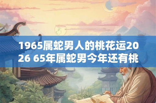 1965属蛇男人的桃花运2026 65年属蛇男今年还有桃花运吗