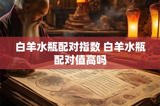 白羊水瓶配对指数 白羊水瓶配对值高吗