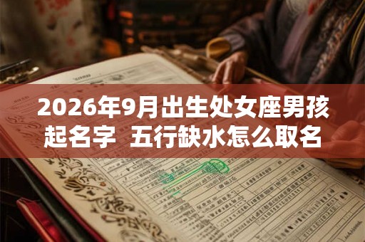 2026年9月出生处女座男孩起名字  五行缺水怎么取名