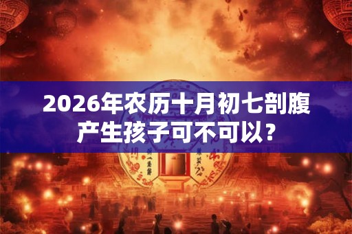 2026年农历十月初七剖腹产生孩子可不可以？