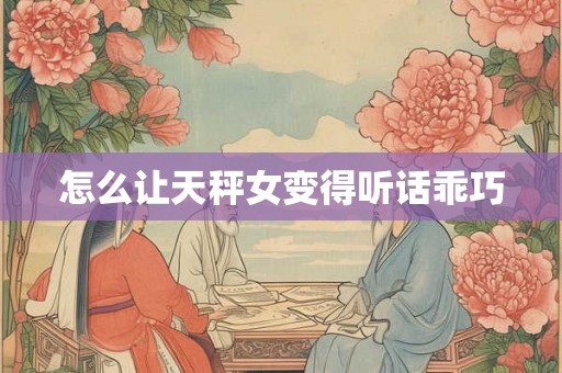怎么让天秤女变得听话乖巧