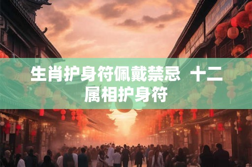 生肖护身符佩戴禁忌  十二属相护身符