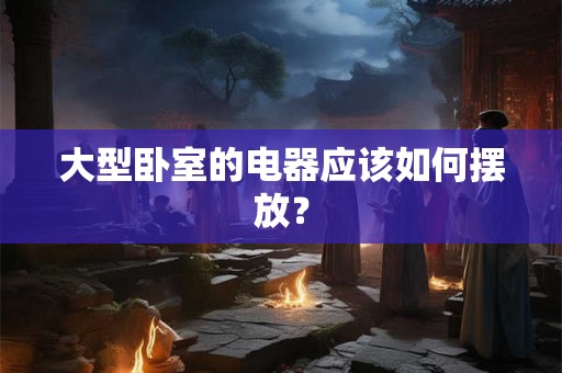 大型卧室的电器应该如何摆放？