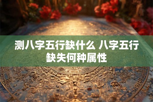 测八字五行缺什么 八字五行缺失何种属性