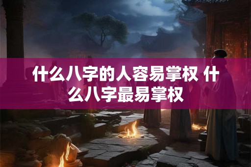 什么八字的人容易掌权 什么八字最易掌权