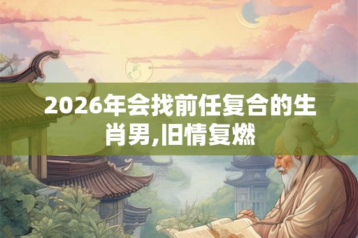 2026年会找前任复合的生肖男,旧情复燃