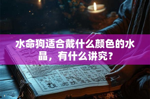 水命狗适合戴什么颜色的水晶，有什么讲究？