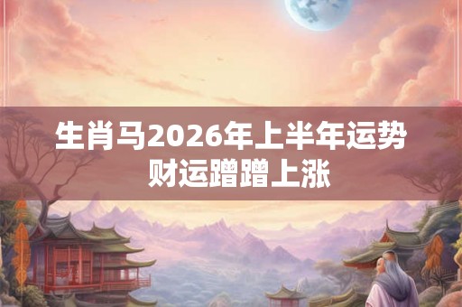 生肖马2026年上半年运势  财运蹭蹭上涨