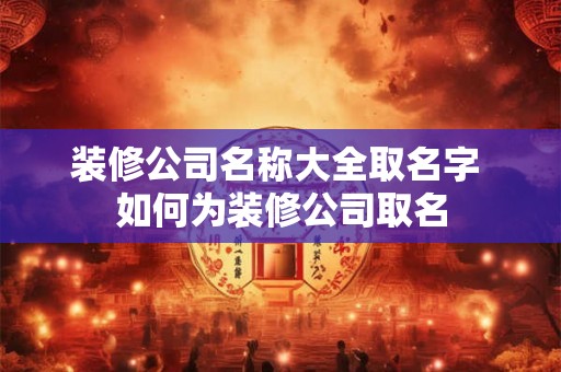 装修公司名称大全取名字 如何为装修公司取名