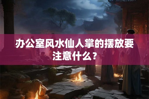 办公室风水仙人掌的摆放要注意什么? 办公室风水仙人掌的摆放要注意什么?