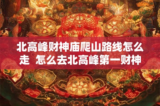 北高峰财神庙爬山路线怎么走  怎么去北高峰第一财神庙