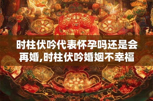 时柱伏吟代表怀孕吗还是会再婚,时柱伏吟婚姻不幸福吗